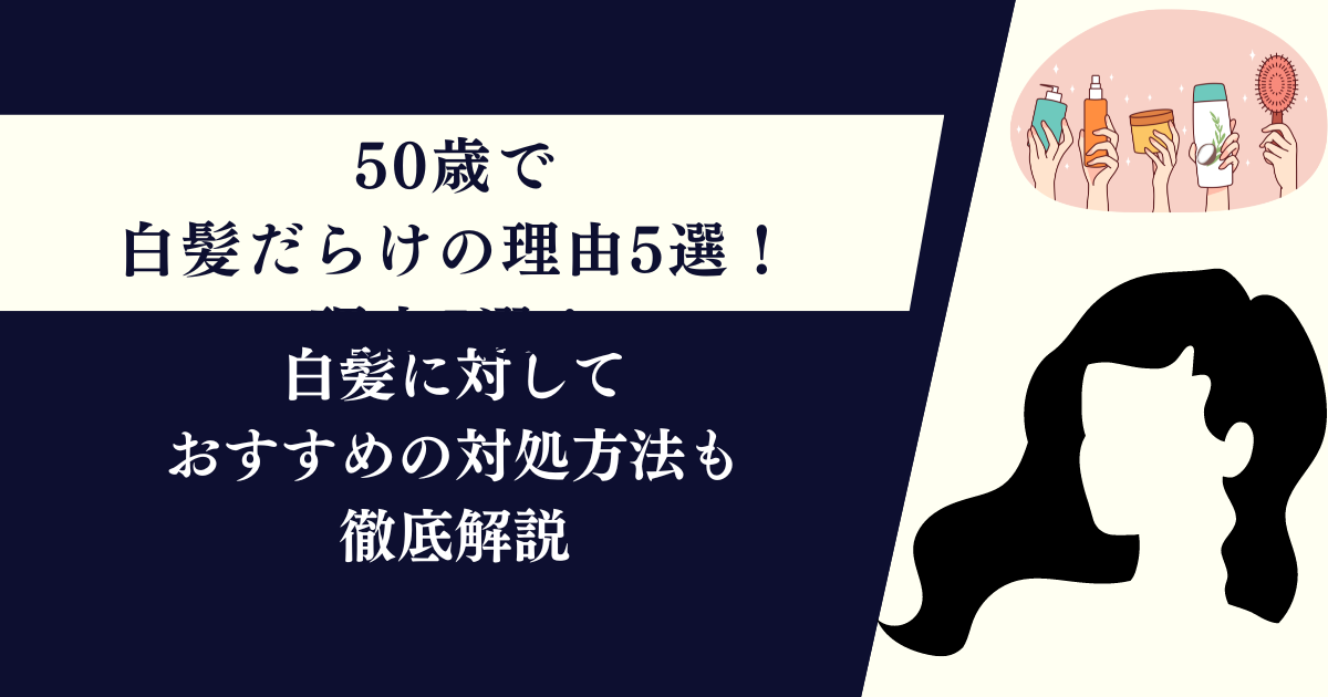 50歳で白髪だらけになる理由5選！おすすめの対処方法も徹底解説